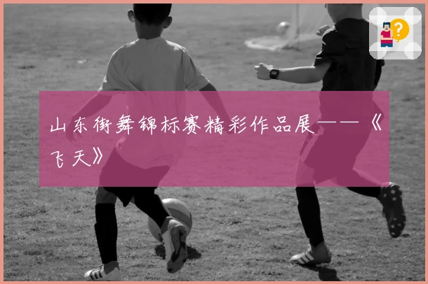 山东街舞锦标赛精彩作品展——《飞天》