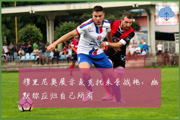 穆里尼奥展示麦克托米奈战袍，幽默称应归自己所有