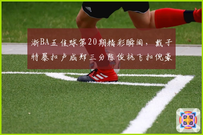 浙BA五佳球第20期精彩瞬间，戴子特暴扣卢成郑三分陈俊杭飞扣倪豪凯强突