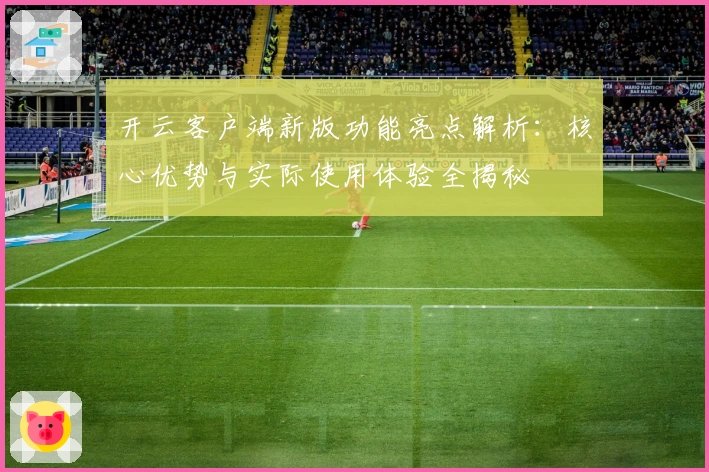 开云客户端新版功能亮点解析：核心优势与实际使用体验全揭秘
