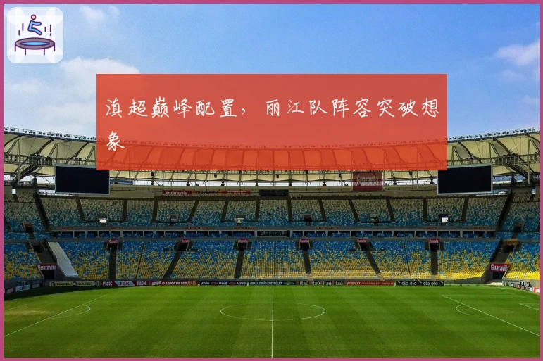 滇超巅峰配置，丽江队阵容突破想象