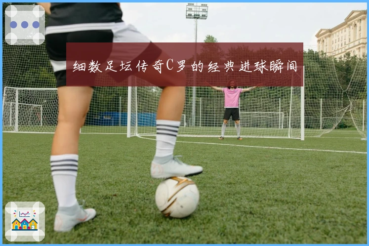 细数足坛传奇C罗的经典进球瞬间