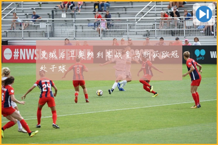 曼城后卫奥赖利客战皇马斩获欧冠处子球