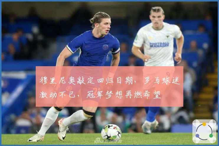 穆里尼奥敲定回归日期，罗马球迷激动不已，冠军梦想再燃希望