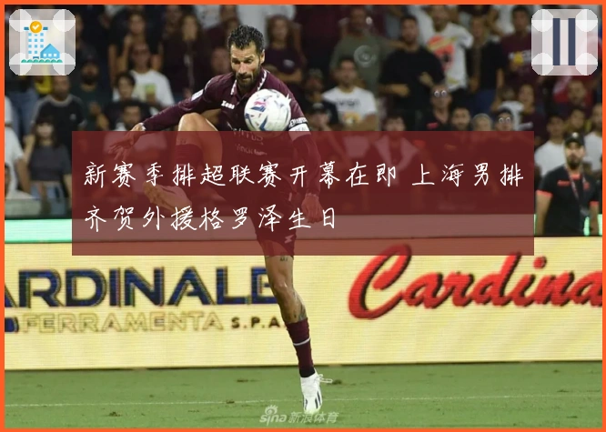 新赛季排超联赛开幕在即 上海男排齐贺外援格罗泽生日