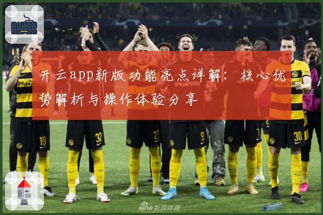 开云app新版功能亮点详解：核心优势解析与操作体验分享