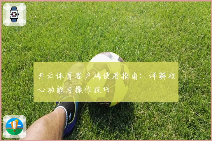 开云体育客户端使用指南：详解核心功能与操作技巧