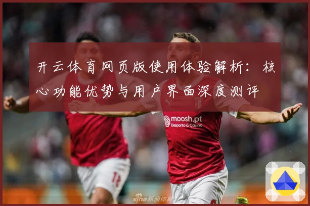 开云体育网页版使用体验解析：核心功能优势与用户界面深度测评