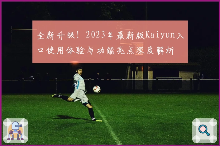 全新升级！2023年最新版Kaiyun入口使用体验与功能亮点深度解析