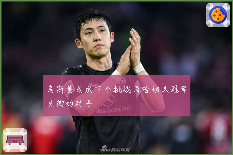 乌斯曼或成下个挑战马哈切夫冠军头衔的对手