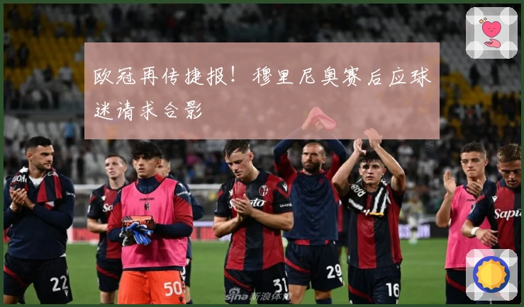 欧冠再传捷报！穆里尼奥赛后应球迷请求合影