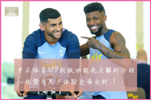 开云体育APP新版功能亮点解析：核心优势与用户体验全面分析_1