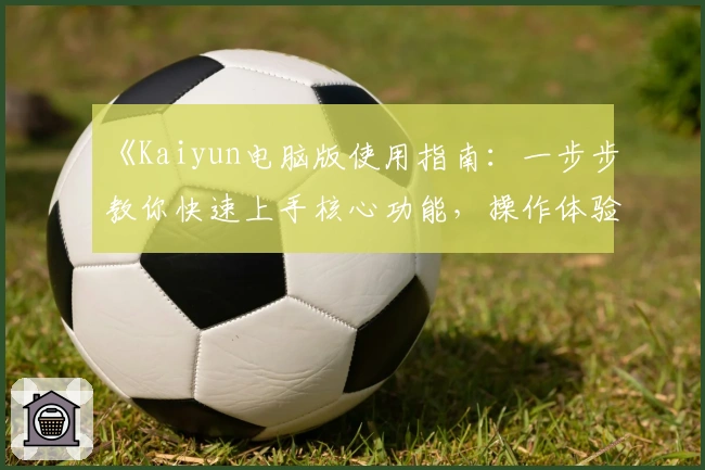 《Kaiyun电脑版使用指南：一步步教你快速上手核心功能，操作体验全面解析》