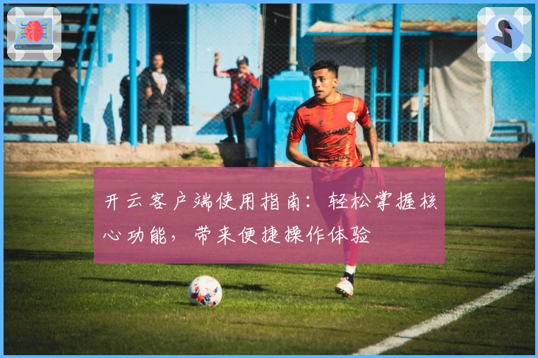 开云客户端使用指南:轻松掌握核心功能,带来便捷操作体验