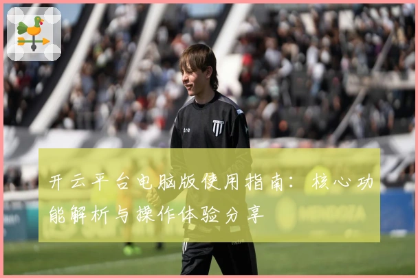 开云平台电脑版使用指南:核心功能解析与操作体验分享