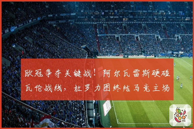 欧冠争夺关键战！阿尔瓦雷斯硬碰瓦伦战线，杜罗力图终结马竞主场不败纪录