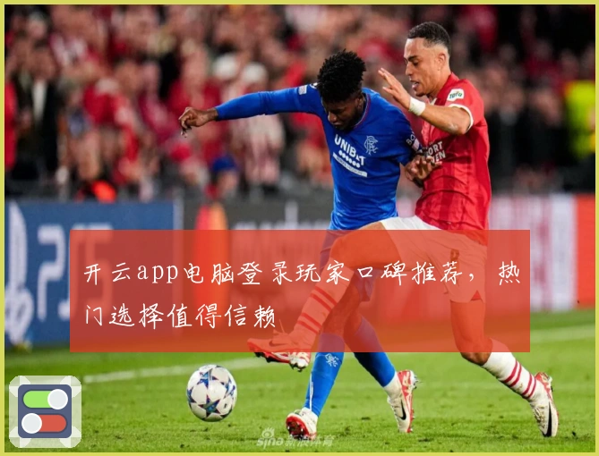 开云app电脑登录玩家口碑推荐，热门选择值得信赖