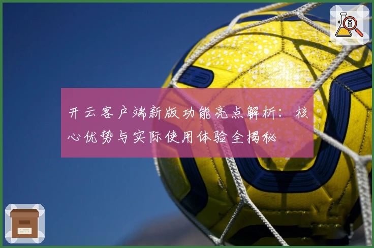开云客户端新版功能亮点解析：核心优势与实际使用体验全揭秘