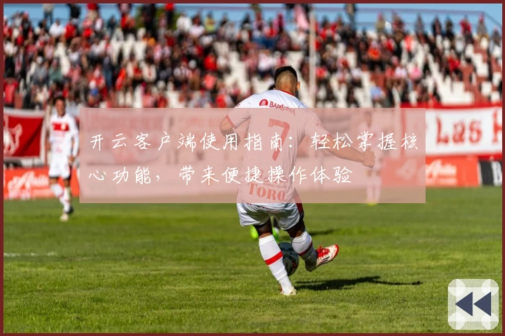 开云客户端使用指南：轻松掌握核心功能，带来便捷操作体验