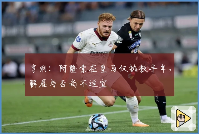 亨利：阿隆索在皇马仅执教半年，解雇与否尚不适宜