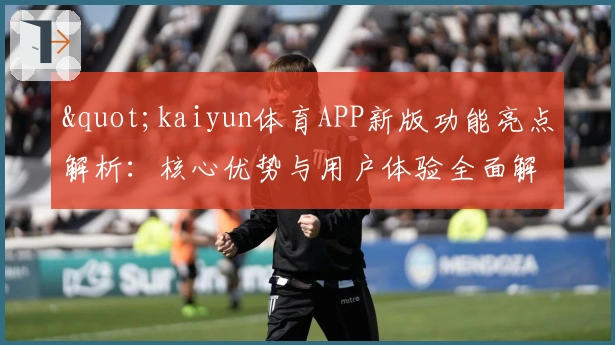 "kaiyun体育APP新版功能亮点解析：核心优势与用户体验全面解读"