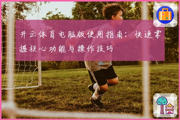 开云体育电脑版使用指南:快速掌握核心功能与操作技巧