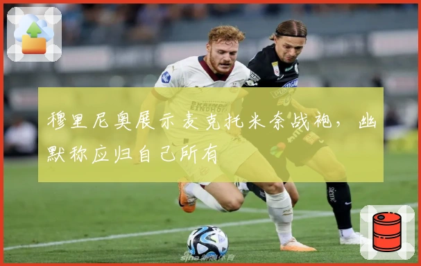 穆里尼奥展示麦克托米奈战袍，幽默称应归自己所有