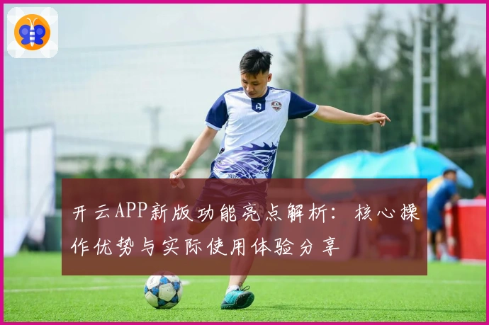 开云APP新版功能亮点解析：核心操作优势与实际使用体验分享