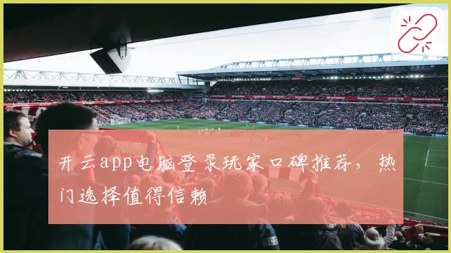 开云app电脑登录玩家口碑推荐，热门选择值得信赖