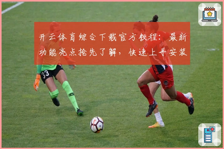 开云体育综合下载官方教程：最新功能亮点抢先了解，快速上手安装指南