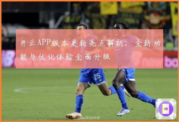 开云APP版本更新亮点解析：全新功能与优化体验全面升级