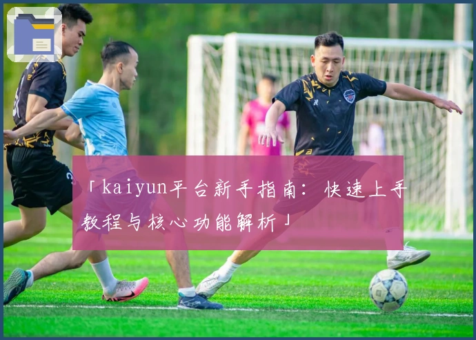 「kaiyun平台新手指南：快速上手教程与核心功能解析」