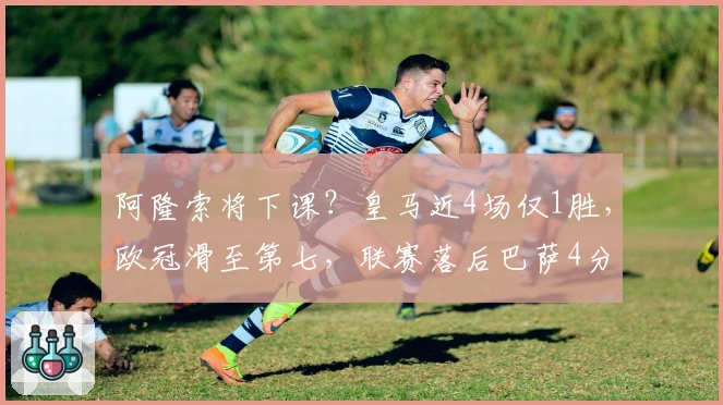 阿隆索将下课？皇马近4场仅1胜，欧冠滑至第七，联赛落后巴萨4分