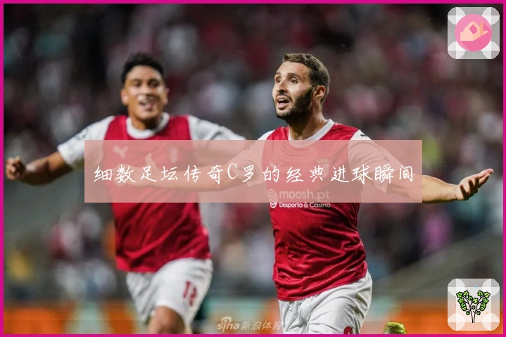 细数足坛传奇C罗的经典进球瞬间