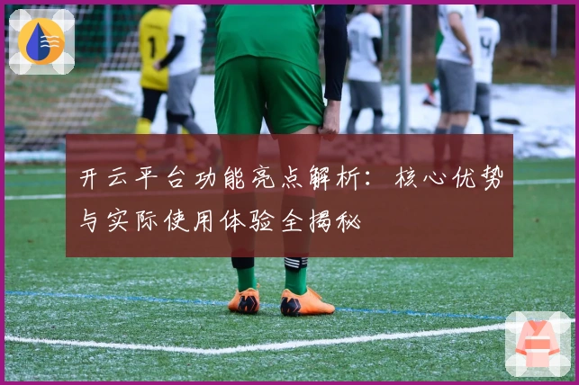 开云平台功能亮点解析：核心优势与实际使用体验全揭秘