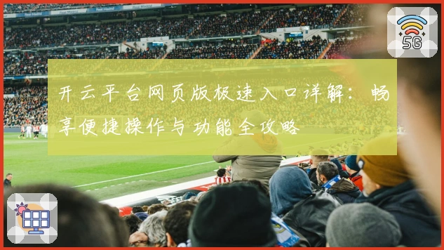 开云平台网页版极速入口详解：畅享便捷操作与功能全攻略