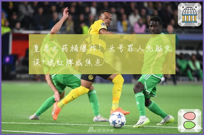 皇马火药桶爆炸！头号罪人无脑失误+逃红牌成焦点