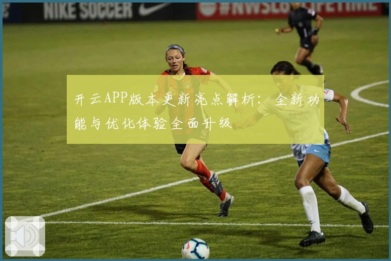 开云APP版本更新亮点解析：全新功能与优化体验全面升级