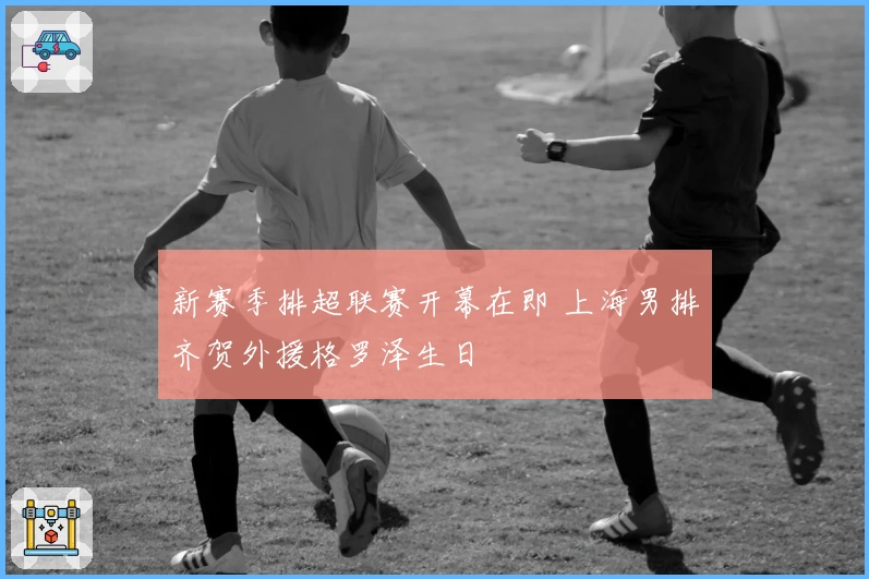 新赛季排超联赛开幕在即 上海男排齐贺外援格罗泽生日
