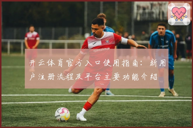 开云体育官方入口使用指南：新用户注册流程及平台主要功能介绍