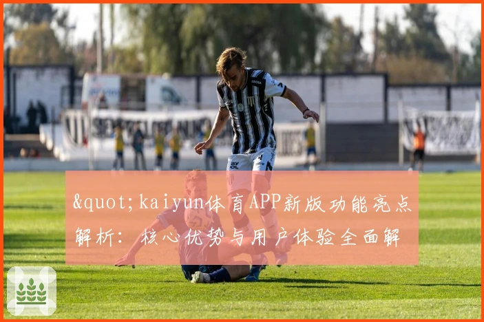 "kaiyun体育APP新版功能亮点解析：核心优势与用户体验全面解读"
