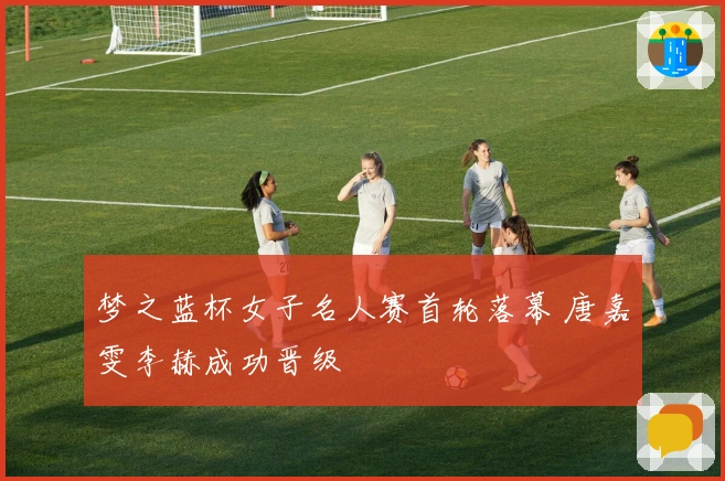 梦之蓝杯女子名人赛首轮落幕 唐嘉雯李赫成功晋级