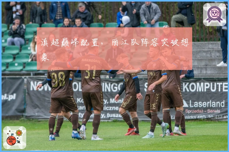 滇超巅峰配置，丽江队阵容突破想象