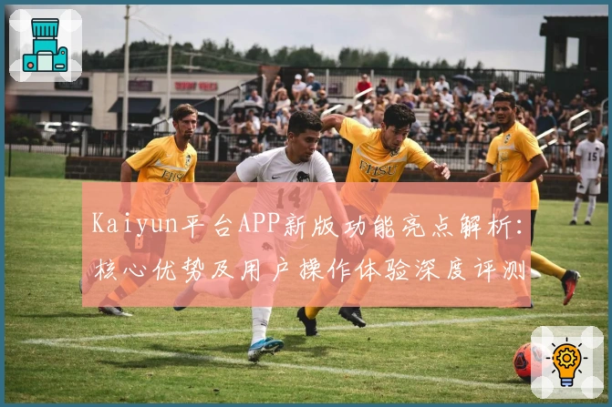 Kaiyun平台APP新版功能亮点解析：核心优势及用户操作体验深度评测