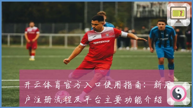 开云体育官方入口使用指南：新用户注册流程及平台主要功能介绍