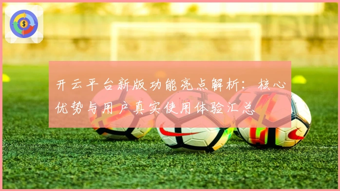 开云平台新版功能亮点解析:核心优势与用户真实使用体验汇总