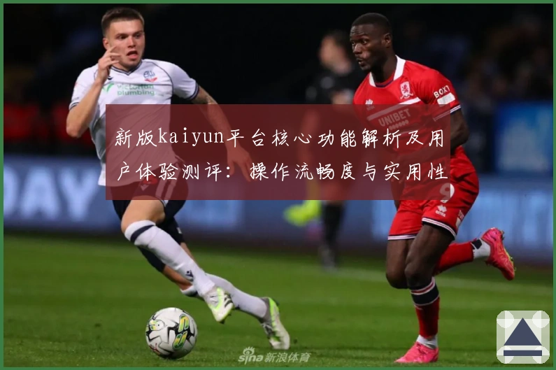 新版kaiyun平台核心功能解析及用户体验测评：操作流畅度与实用性全方位分析