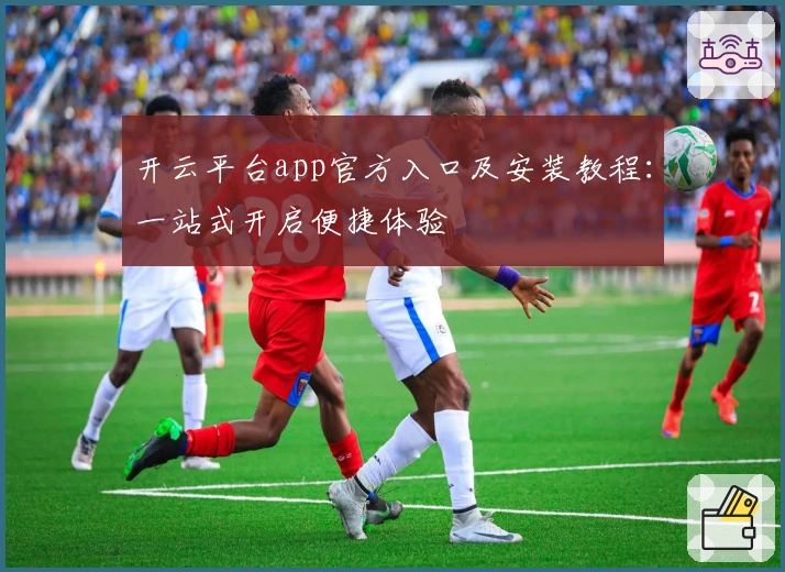 开云平台app官方入口及安装教程：一站式开启便捷体验